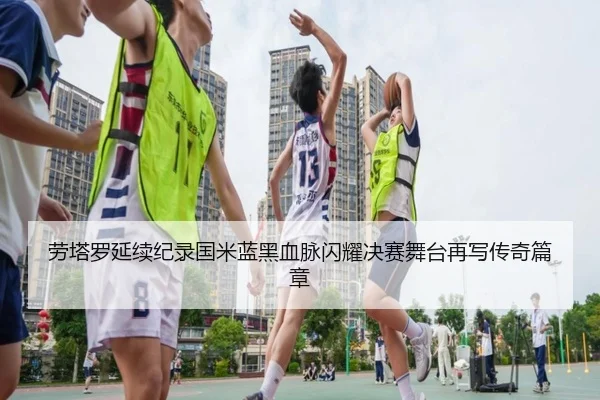 劳塔罗延续纪录国米蓝黑血脉闪耀决赛舞台再写传奇篇章