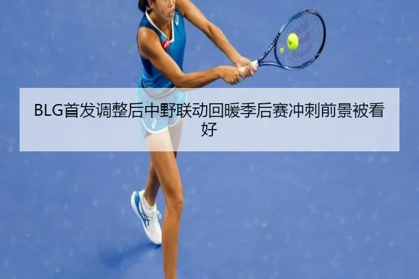 BLG首发调整后中野联动回暖季后赛冲刺前景被看好
