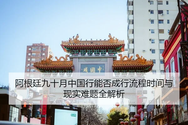 阿根廷九十月中国行能否成行流程时间与现实难题全解析