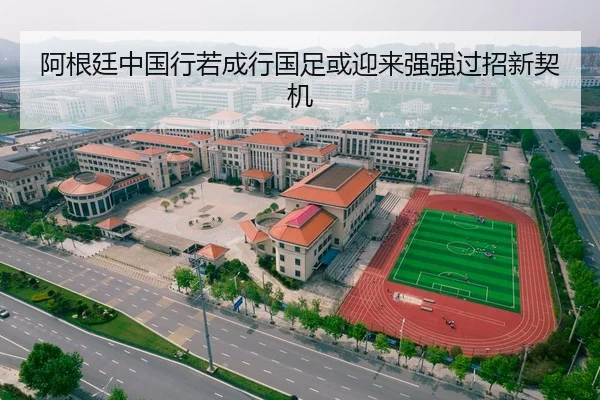 阿根廷中国行若成行国足或迎来强强过招新契机